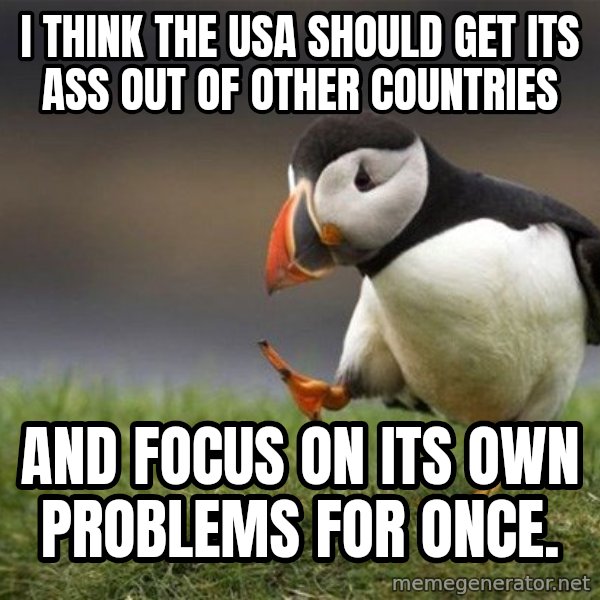 Unpopular Opinion Puffin meme: I think the usa should get its ass out of other countries / and focus on its own problems for once.