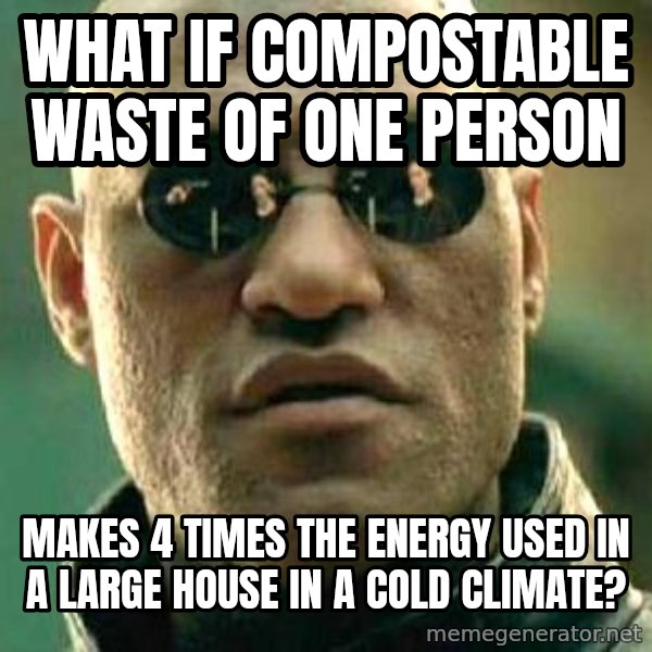 What if I told you / Matrix Morpheus meme: What if compostable waste of one person / makes 4 times the energy used in a large house in a cold climate?