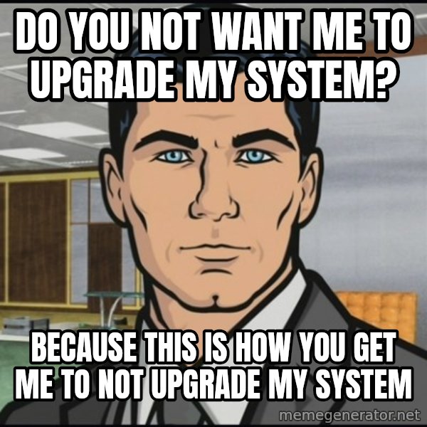 Archer meme: Do you not want me to upgrade my system? / Because this is how you get me to not upgrade my system