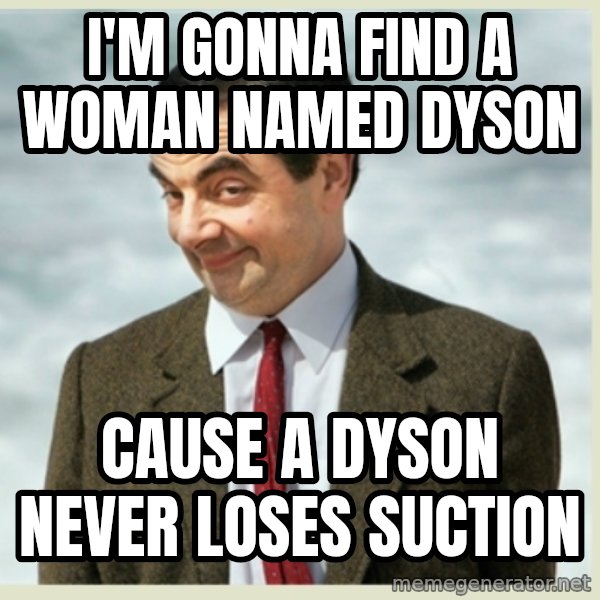 MR bean meme: I'm gonna find a woman named Dyson / Cause a Dyson never loses suction