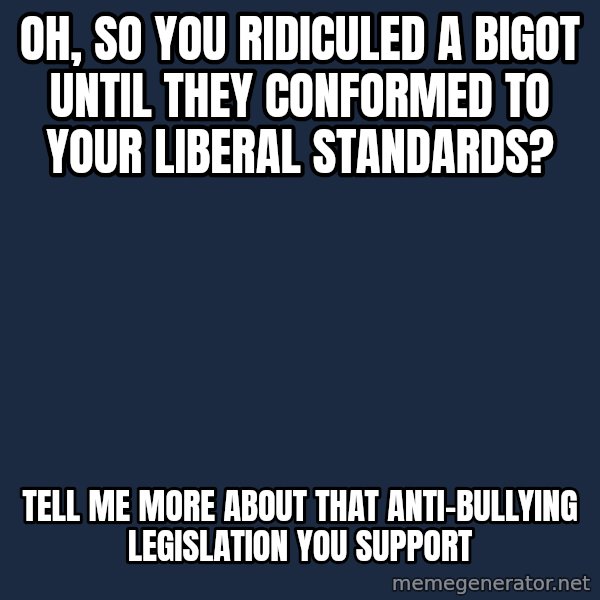 Willy Wonka meme: oh, so you ridiculed a bigot until they conformed to your liberal standards? / tell me more about that anti-bullying legislation you support