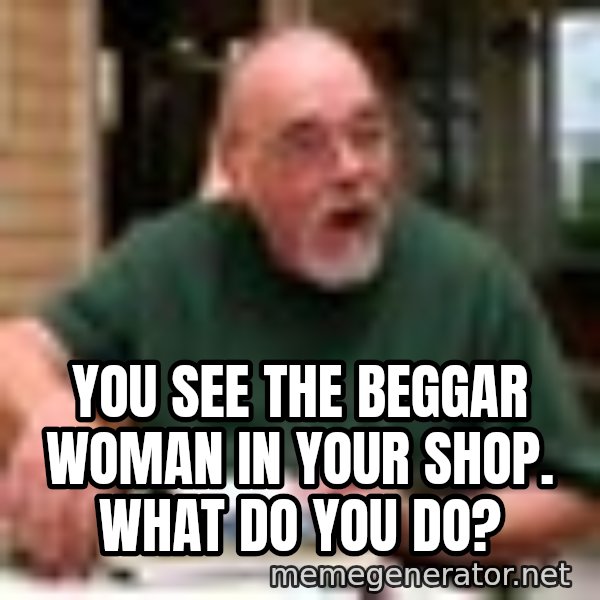 Gary Gygax meme: You see the beggar woman in your shop. What do you do?