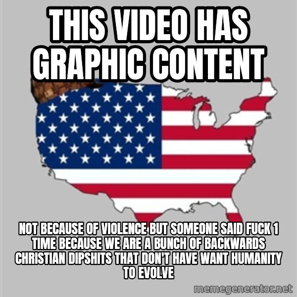 Scumbag America2 meme: this video has graphic content / not because of violence but someone said fuck 1 time because we are a bunch of backwards Christian dipshits that don't have want humanity to evolve
