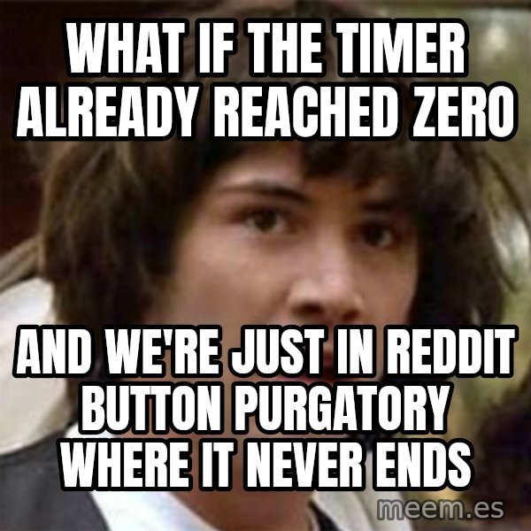 what if meme meme: What if the timer already reached zero / and we're just in reddit button purgatory where it never ends