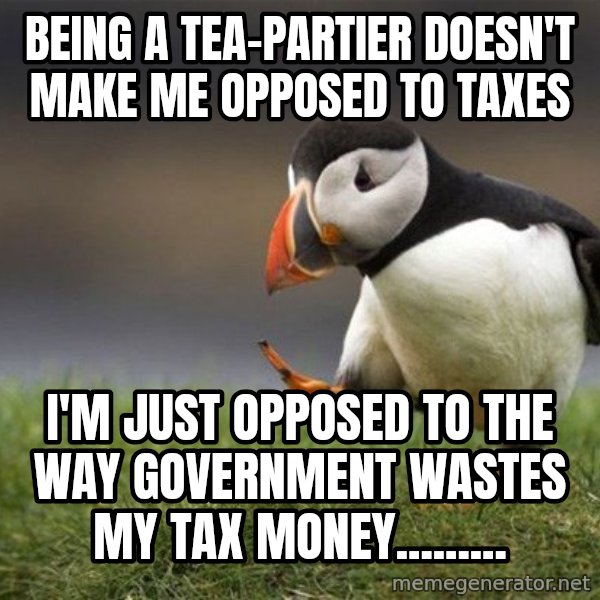 Unpopular Opinion Puffin meme: Being a tea-partier doesn't make me opposed to taxes / I'm just opposed to the way government wastes my tax money.........