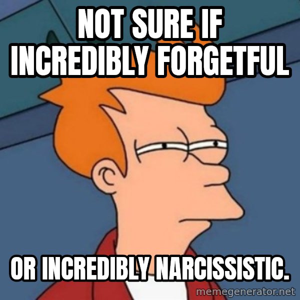 Not sure if troll meme: not sure if incredibly forgetful / or incredibly narcissistic.