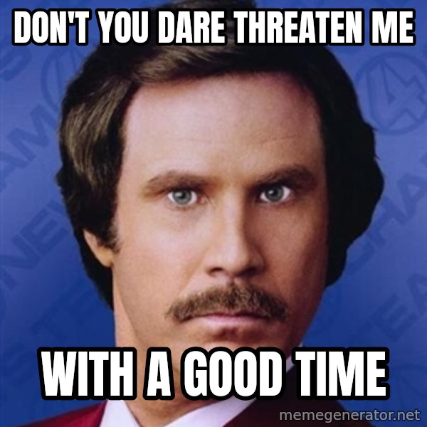 Ron Burgundy meme: Don't you dare threaten me / With a good time