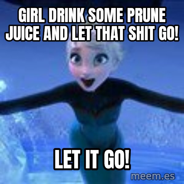 Frozen Elsa Let it Go meme: girl drink some prune juice and let that shit go! / let it go!