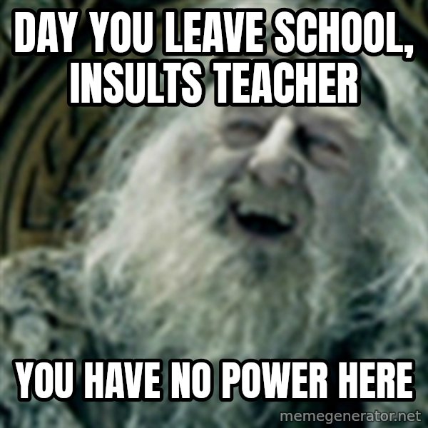 you have no power here meme: DAY YOU LEAVE SCHOOL, INSULTS TEACHER / YOU HAVE NO POWER HERE