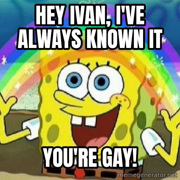 See? Nobody Cares meme: Hey Ivan, I've always known it / You're Gay!