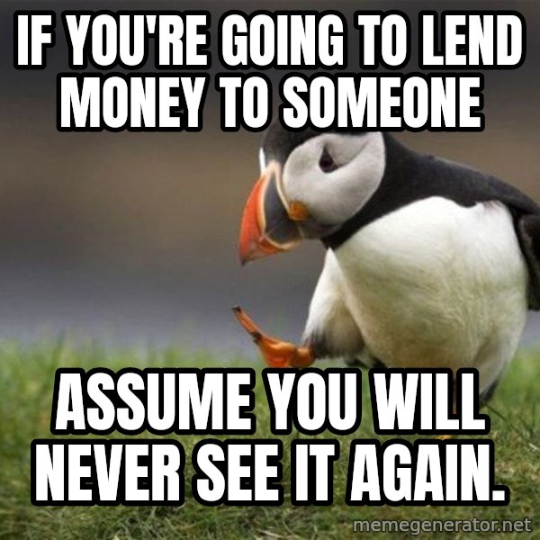 Unpopular Opinion Puffin meme: If you're going to lend money to someone / assume you will never see it again.
