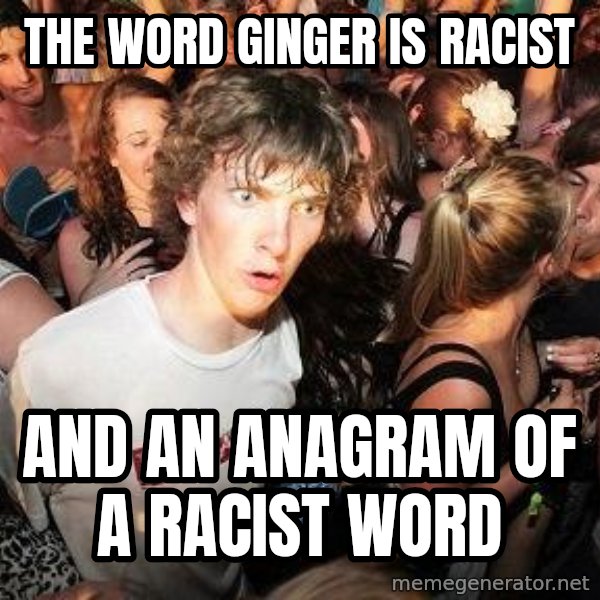 Sudden Realization Ralph meme: The word ginger is racist / and an anagram of a racist word