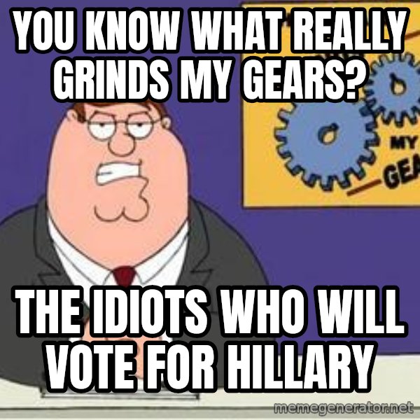 Grinds My Gears Peter Griffin meme: you know what really grinds my gears? / the idiots who will vote for hillary