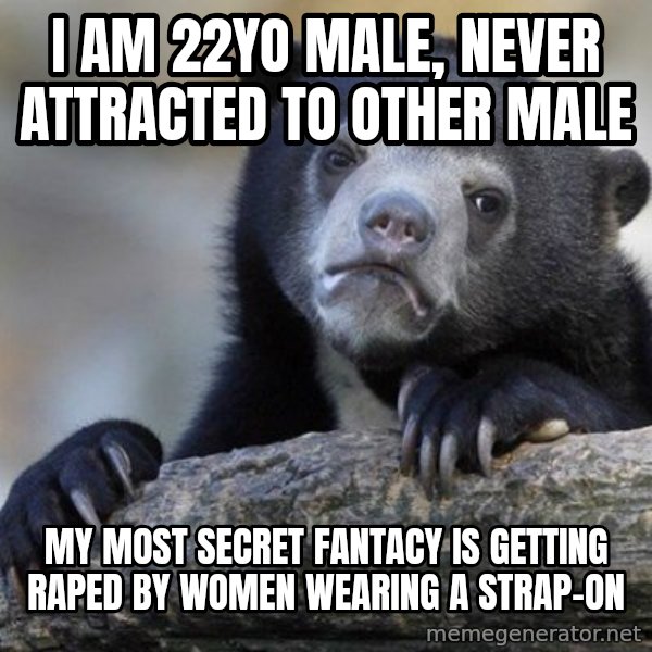 Confession Bear meme: I am 22yo male, never attracted to other male / My most secret fantacy is getting raped by women wearing a strap-on