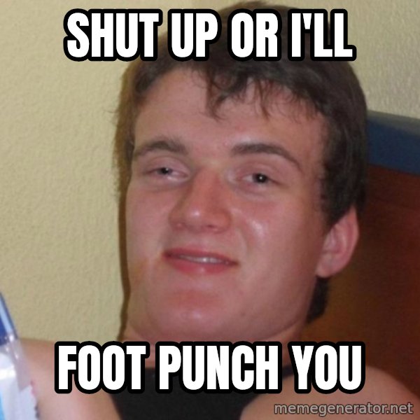 high/drunk guy meme: Shut up or I'll / foot punch you