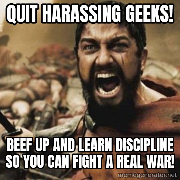 300 meme: Quit harassing geeks! / Beef up and learn discipline so you can fight a real war!