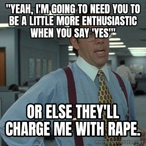 Office Space That Would Be Great meme: "yeah, i'm going to need you to be a little more enthusiastic when you say 'yes'" / or else they'll charge me with rape.