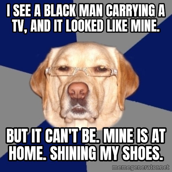 Racist Dog meme: I see a black man carrying a TV, and it looked like mine. / But it can't be. Mine is at home. Shining my shoes.