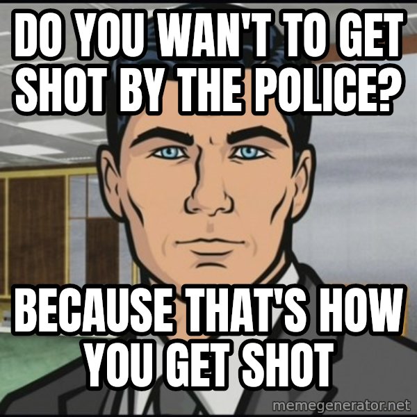 Archer meme: do you wan't to get shot by the police? / because that's how you get shot