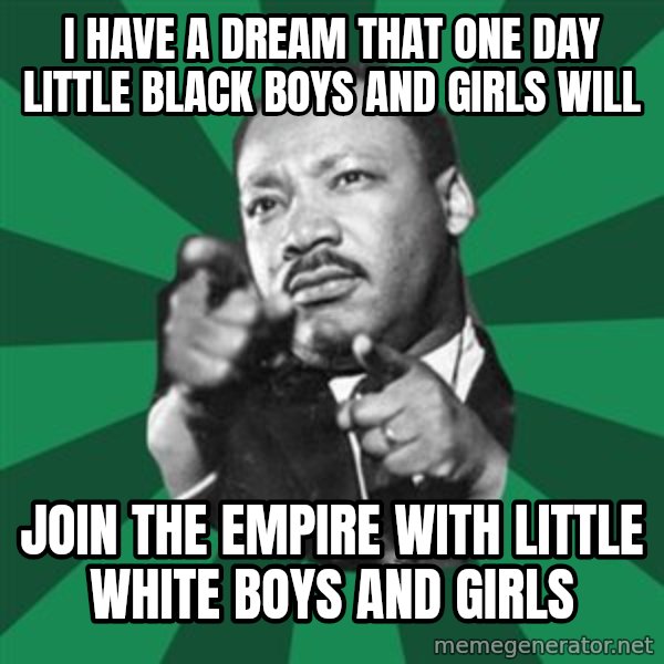 Martin Luther King jr.  meme: I have a dream that one day little black boys and girls will / join the Empire with little white boys and girls