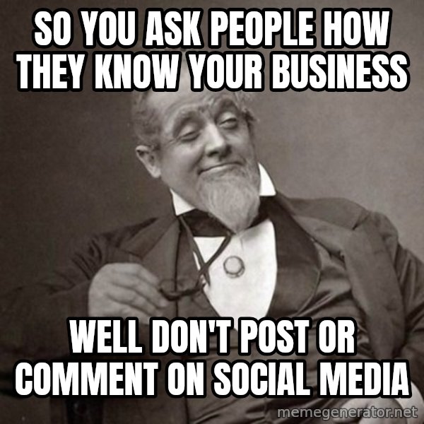 1889 [10] guy meme: so you ask people how they know your business / well don't post or comment on social media