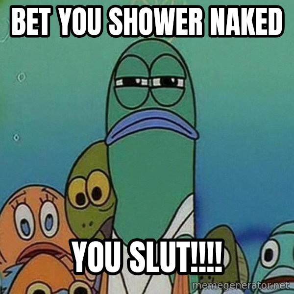 Serious Fish Spongebob meme: Bet you shower naked / You slut!!!!