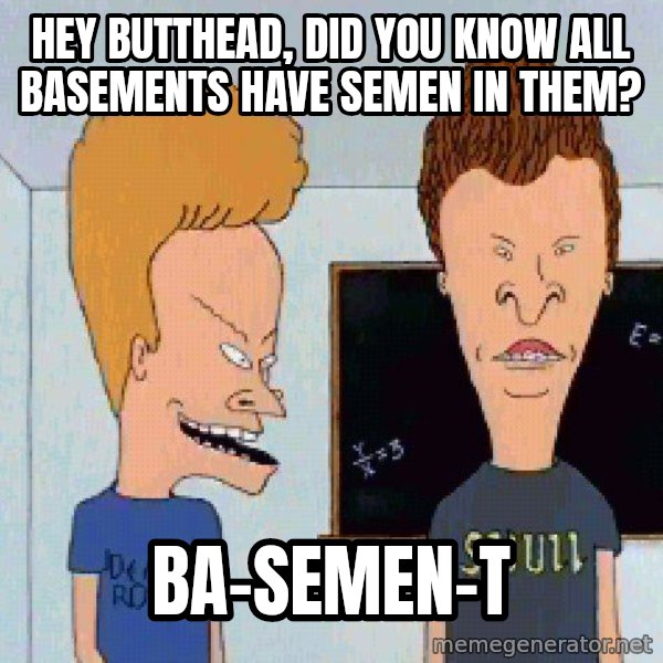 Beavis and butthead meme: hey butthead, did you know all basements have semen in them? / ba-semen-t