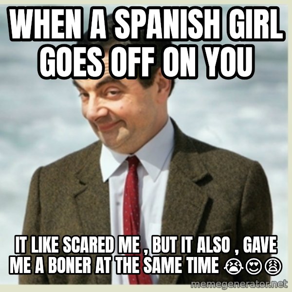 MR bean meme: when a spanish girl goes off on you / it like scared me , but it also , gave me a boner at the same time 😭😍😩