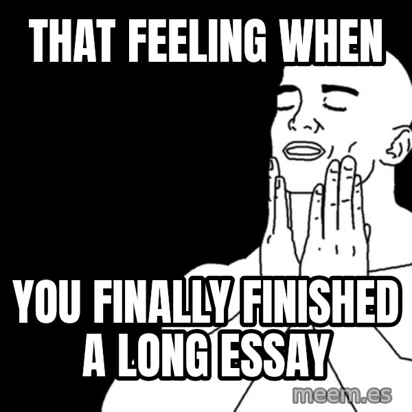 feels good meme: That feeling when / you finally finished a long essay
