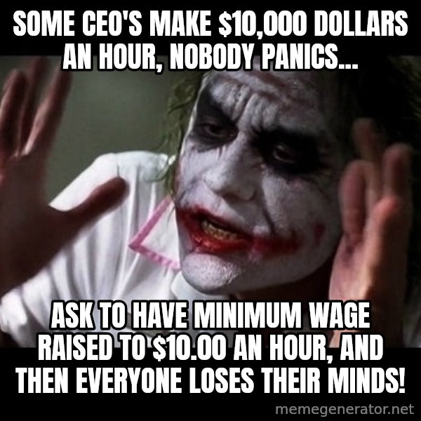 joker mind loss meme: Some CEO's make $10,000 dollars an hour, nobody panics... / Ask to have minimum wage raised to $10.00 an hour, and then everyone loses their minds!