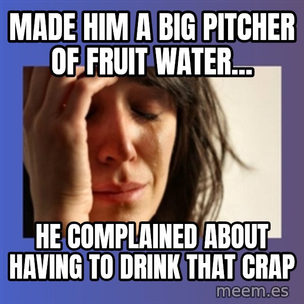woman crying meme: Made him a big pitcher of fruit water... / he complained about having to drink that crap