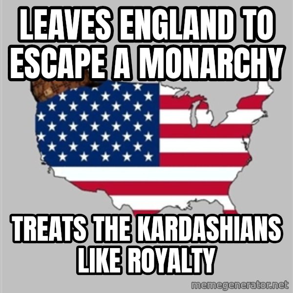 Scumbag America2 meme: Leaves England to escape a monarchy / Treats The Kardashians Like Royalty