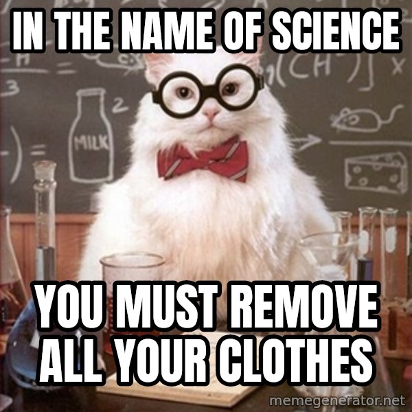 Science Cat meme: IN THE NAME OF SCIENCE / YOU MUST REMOVE ALL YOUR CLOTHES