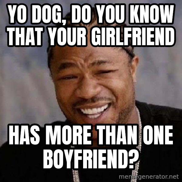 Yo Dawg meme: Yo dog, do you know that your girlfriend / Has more than one boyfriend?