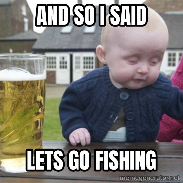 drunk baby 1 meme: and so i said / lets go fishing