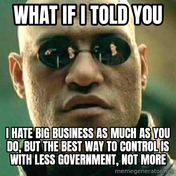 What if I told you / Matrix Morpheus meme: What if I told you / I hate big business as much as you do, but the best way to control is with less government, not more