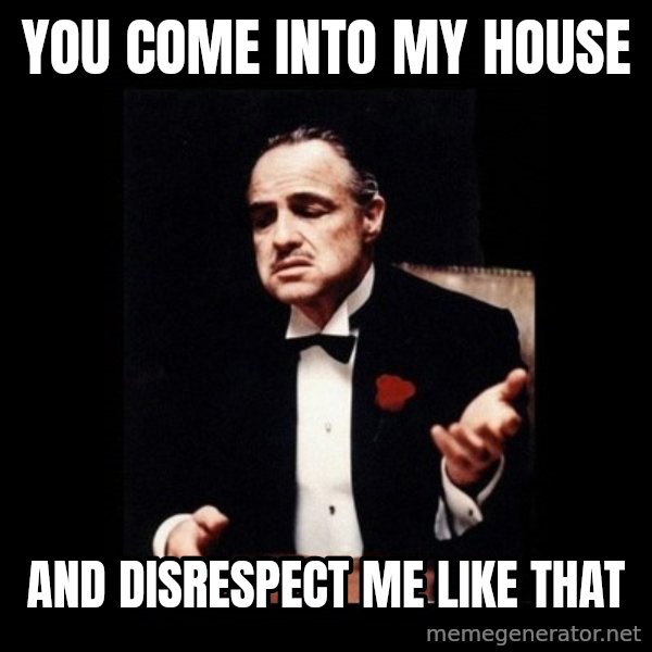 The Godfather meme: You come into my house / And disrespect me like that