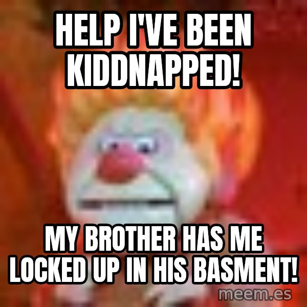 Heat Miser meme: Help I've been kiddnapped! / My brother has me locked up in his basment!
