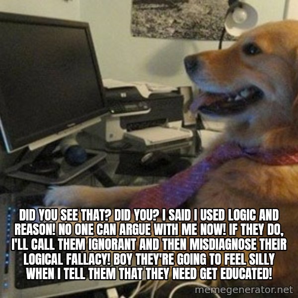 I have no idea what I'm doing - Dog with Tie meme: Did you see that? Did you? I said I used logic AND reason! No one can argue with me now! If they do, I'll call them ignorant and then misdiagnose their logical fallacy! Boy they're going to feel silly when I tell them that they need get educated!