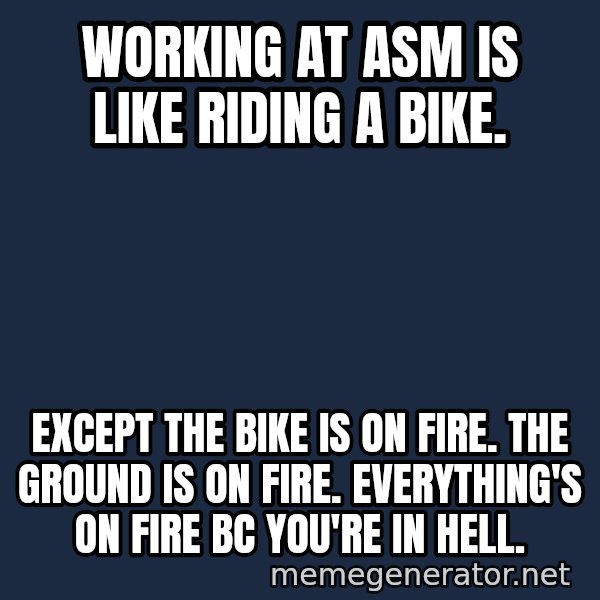 Bicycle On Fire meme: working at asm is like riding a bike. / except the bike is on fire. the ground is on fire. everything's on fire bc you're in hell.