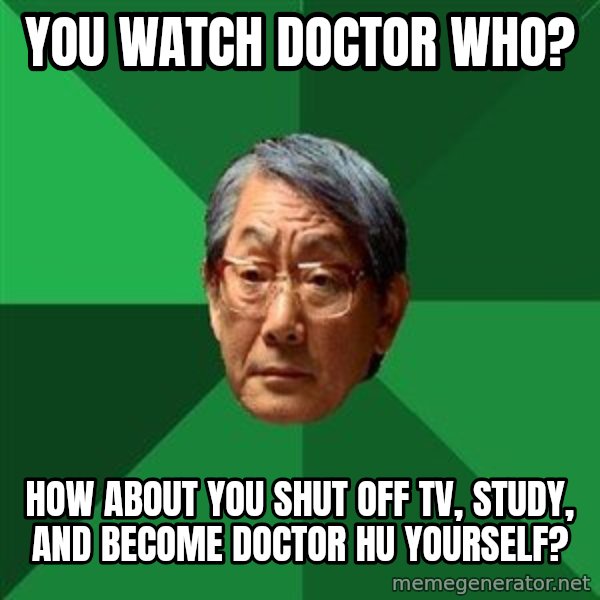 High Expectations Asian Father meme: You watch Doctor Who? / How about you shut off TV, study, and become Doctor Hu yourself?