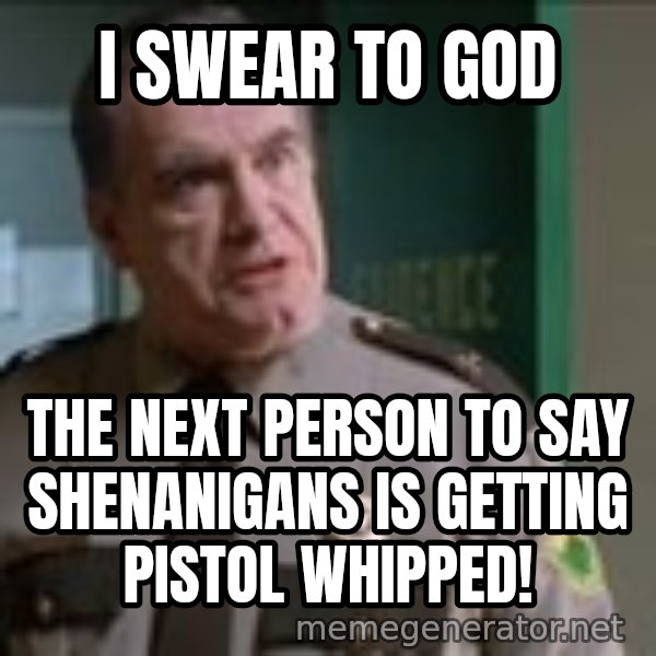 Super Troopers Pistol Whip meme: I SWEAR TO GOD / THE NEXT PERSON TO SAY SHENANIGANS IS GETTING PISTOL WHIPPED!