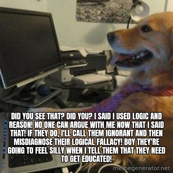 I have no idea what I'm doing - Dog with Tie meme: Did you see that? Did you? I said I used logic AND reason! No one can argue with me now that I said that! If they do, I'll call them ignorant and then misdiagnose their logical fallacy! Boy they're going to feel silly when I tell them that they need to get educated!