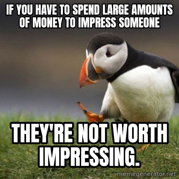 Unpopular Opinion Puffin meme: If you have to spend large amounts of money to impress someone / they're not worth impressing.
