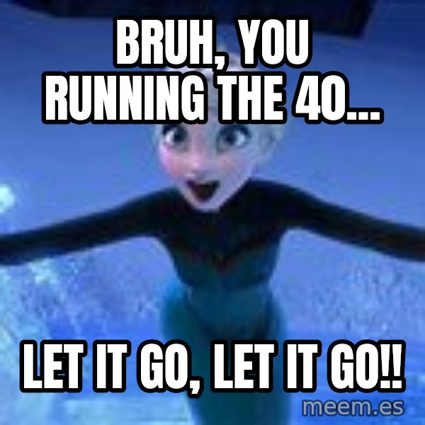 Frozen Elsa Let it Go meme: Bruh, you running the 40... / LET IT GO, LET IT GO!!