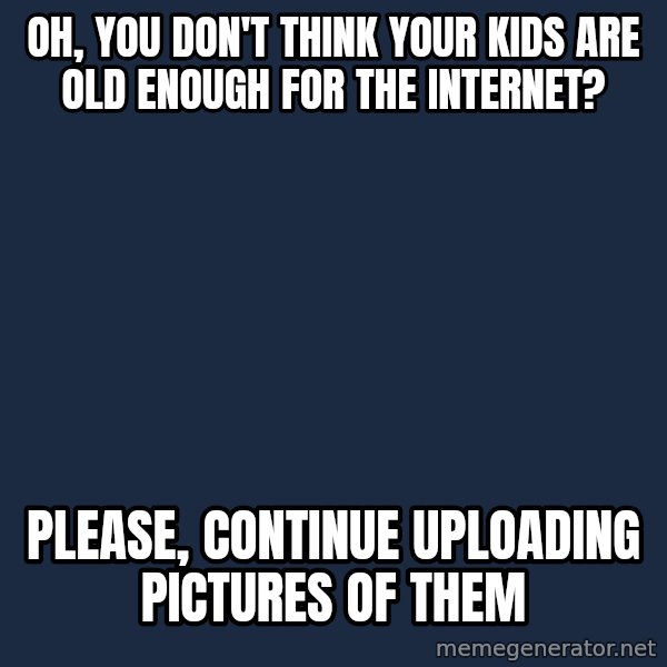 Willy Wonka meme: Oh, you don't think your kids are old enough for the internet? / Please, continue uploading pictures of them