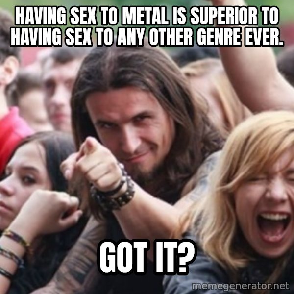 Ridiculously Photogenic Metalhead meme: Having sex to metal is superior to having sex to any other genre ever. / GOT IT?