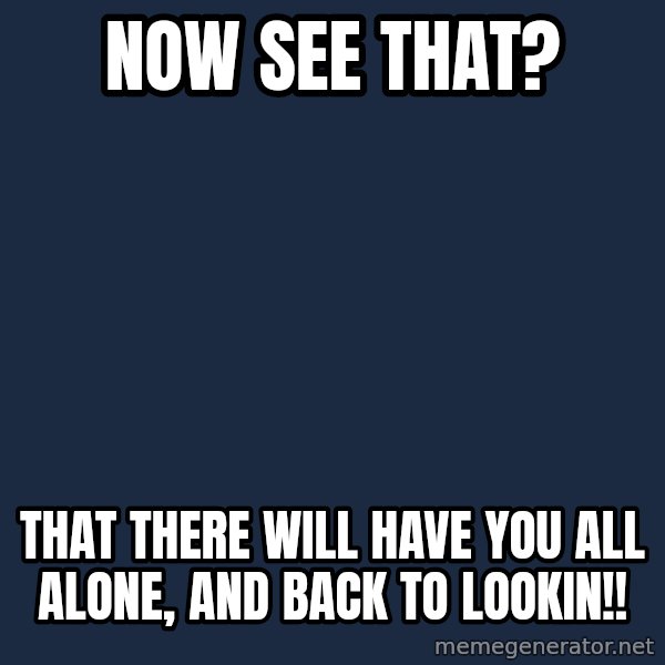 X, X Everywhere  meme: Now see that? / That there will have you all alone, and back to lookin!!