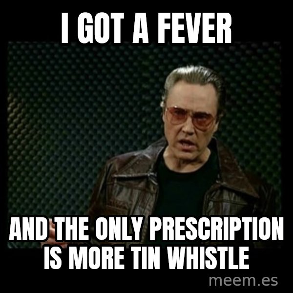 Christopher Walken Cowbell meme: I got a fever / and the only prescription is more tin whistle