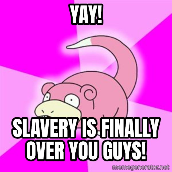 Slowpoke meme: yay! / slavery is finally over you guys!